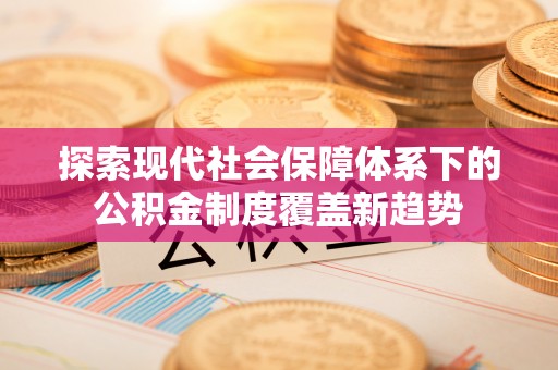 古镇探索现代社会保障体系下的公积金制度覆盖新趋势