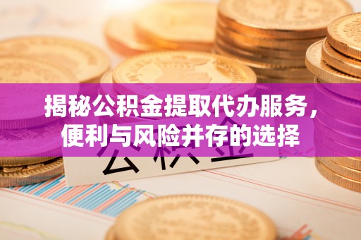 古镇揭秘公积金提取代办服务，便利与风险并存的选择