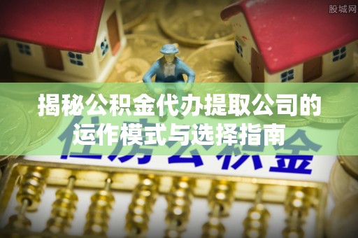 古镇揭秘公积金代办提取公司的运作模式与选择指南