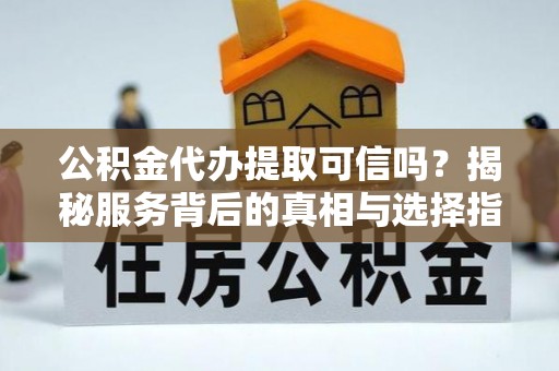 古镇公积金代办提取可信吗？揭秘服务背后的真相与选择指南