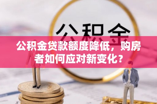 古镇公积金贷款额度降低，购房者如何应对新变化？