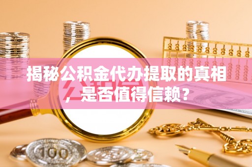 古镇揭秘公积金代办提取的真相，是否值得信赖？