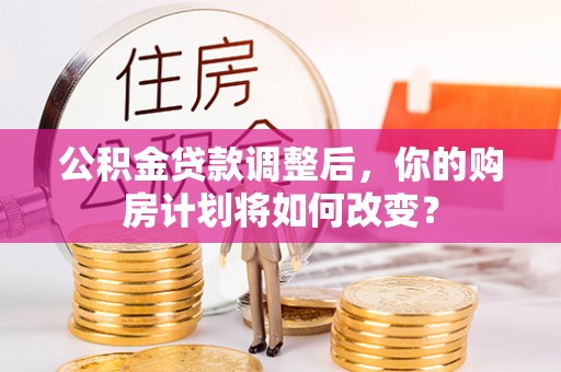 古镇公积金贷款调整后，你的购房计划将如何改变？