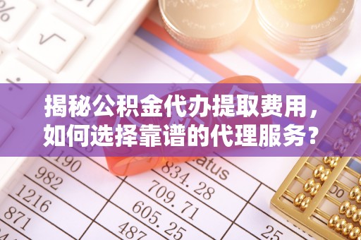 古镇揭秘公积金代办提取费用，如何选择靠谱的代理服务？