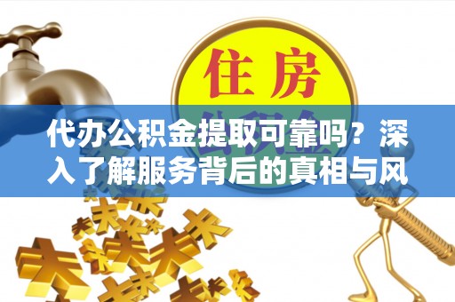 古镇代办公积金提取可靠吗？深入了解服务背后的真相与风险