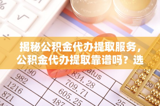 古镇揭秘公积金代办提取服务，公积金代办提取靠谱吗？选择需谨慎