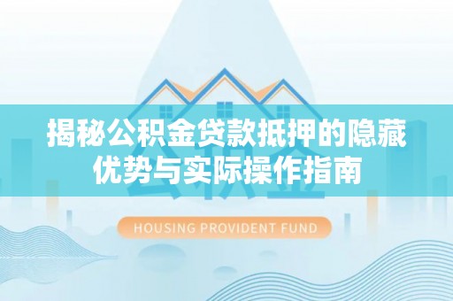 古镇揭秘公积金贷款抵押的隐藏优势与实际操作指南