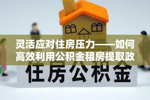 古镇灵活应对住房压力——如何高效利用公积金租房提取政策