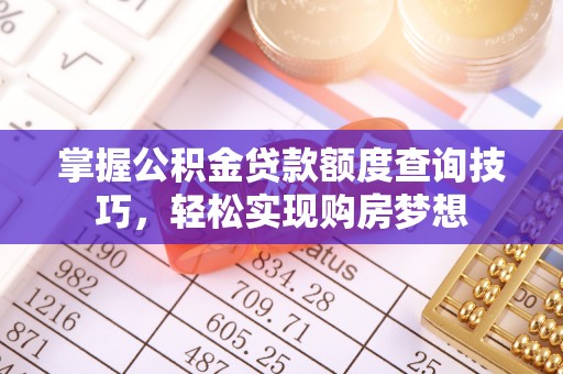 古镇掌握公积金贷款额度查询技巧，轻松实现购房梦想