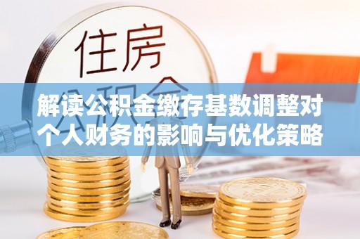 古镇解读公积金缴存基数调整对个人财务的影响与优化策略