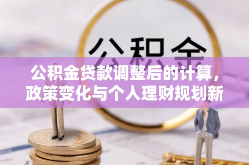 古镇公积金贷款调整后的计算，政策变化与个人理财规划新思路