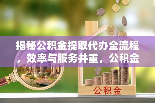 古镇揭秘公积金提取代办全流程，效率与服务并重，公积金提取代办要多久不再是难题