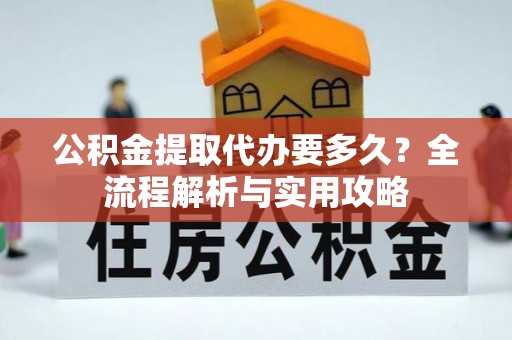古镇公积金提取代办要多久？全流程解析与实用攻略