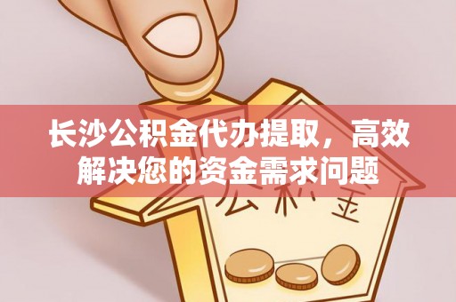 古镇长沙公积金代办提取，高效解决您的资金需求问题