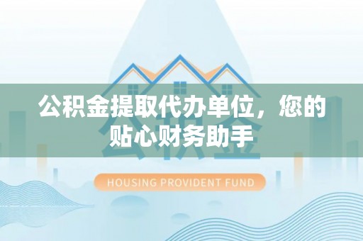 古镇公积金提取代办单位，您的贴心财务助手