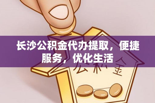 古镇长沙公积金代办提取，便捷服务，优化生活