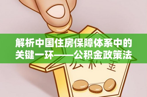 古镇解析中国住房保障体系中的关键一环——公积金政策法规的演变与影响