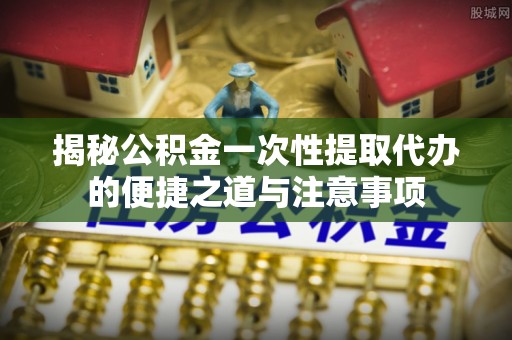 古镇揭秘公积金一次性提取代办的便捷之道与注意事项