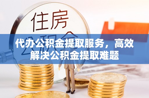 古镇代办公积金提取服务，高效解决公积金提取难题