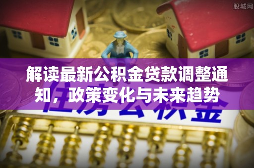 古镇解读最新公积金贷款调整通知，政策变化与未来趋势