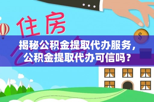 古镇揭秘公积金提取代办服务，公积金提取代办可信吗？