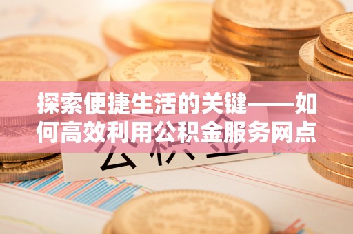 古镇探索便捷生活的关键——如何高效利用公积金服务网点查询功能