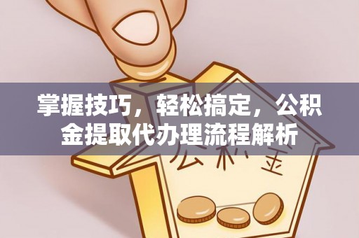古镇掌握技巧，轻松搞定，公积金提取代办理流程解析