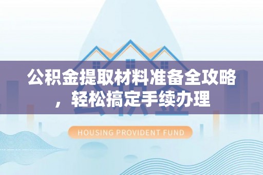古镇公积金提取材料准备全攻略，轻松搞定手续办理