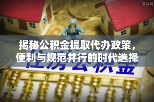 古镇揭秘公积金提取代办政策，便利与规范并行的时代选择