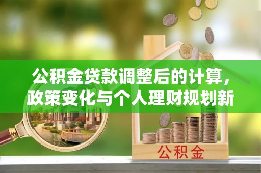 古镇公积金贷款调整后的计算，政策变化与个人理财规划新方向