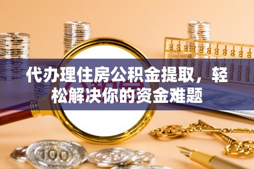 古镇代办理住房公积金提取，轻松解决你的资金难题