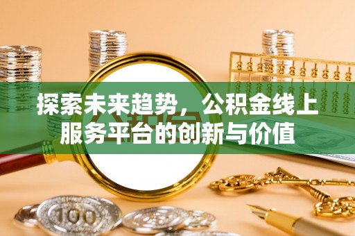 古镇探索未来趋势，公积金线上服务平台的创新与价值