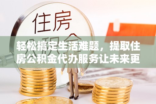 古镇轻松搞定生活难题，提取住房公积金代办服务让未来更安心