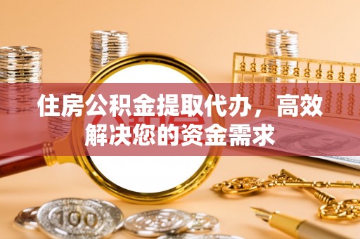 古镇住房公积金提取代办，高效解决您的资金需求