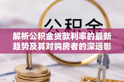 古镇解析公积金贷款利率的最新趋势及其对购房者的深远影响