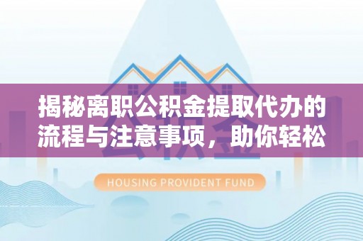 古镇揭秘离职公积金提取代办的流程与注意事项，助你轻松拿回属于你的钱！