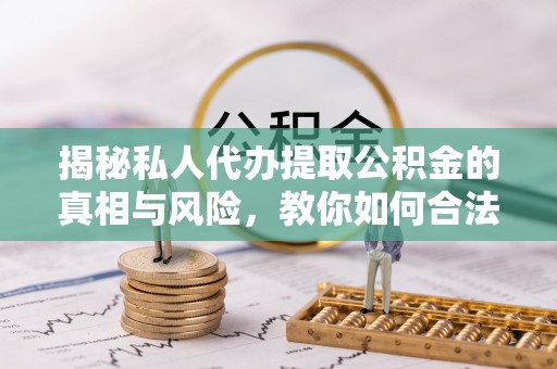 古镇揭秘私人代办提取公积金的真相与风险，教你如何合法高效操作