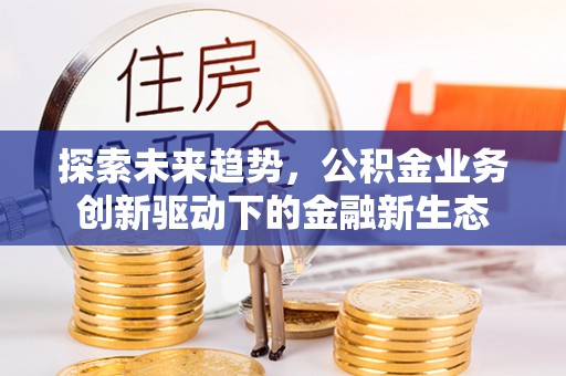 古镇探索未来趋势，公积金业务创新驱动下的金融新生态