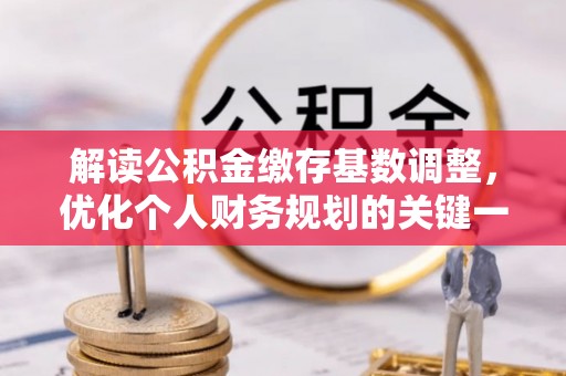 古镇解读公积金缴存基数调整，优化个人财务规划的关键一步