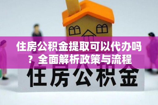 古镇住房公积金提取可以代办吗？全面解析政策与流程