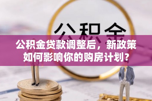 古镇公积金贷款调整后，新政策如何影响你的购房计划？