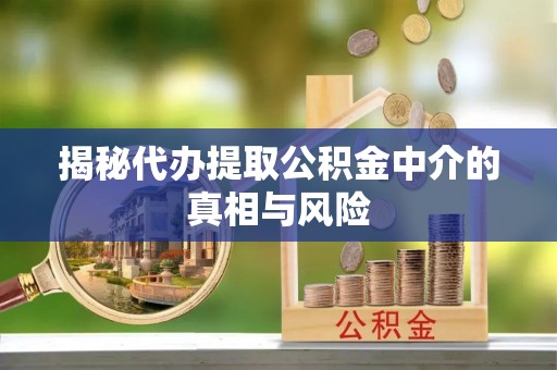 古镇揭秘代办提取公积金中介的真相与风险