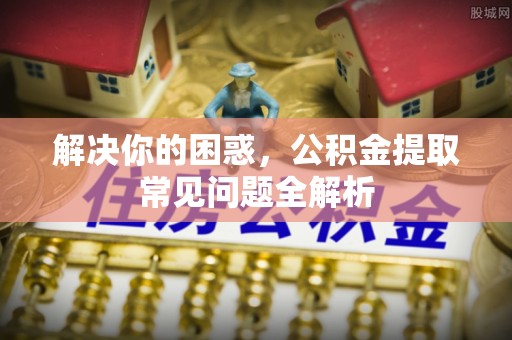 古镇解决你的困惑，公积金提取常见问题全解析