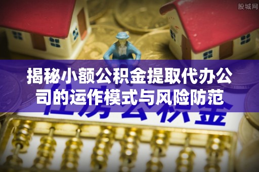 古镇揭秘小额公积金提取代办公司的运作模式与风险防范