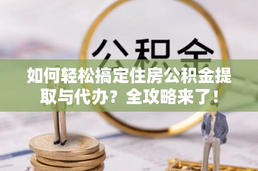 古镇如何轻松搞定住房公积金提取与代办？全攻略来了！