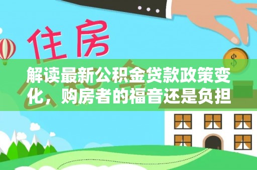 古镇解读最新公积金贷款政策变化，购房者的福音还是负担？