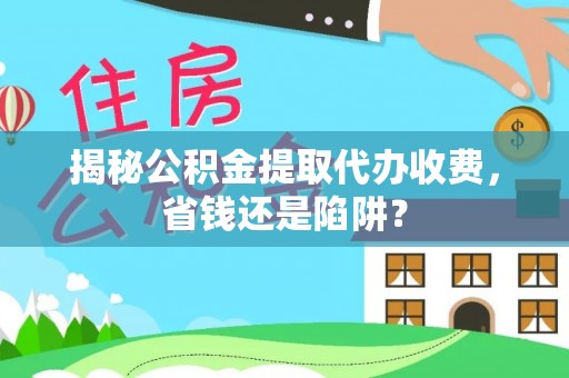 古镇揭秘公积金提取代办收费，省钱还是陷阱？