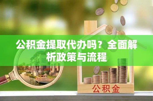 古镇公积金提取代办吗？全面解析政策与流程