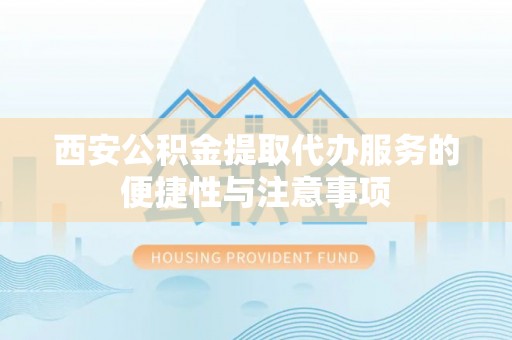 古镇西安公积金提取代办服务的便捷性与注意事项