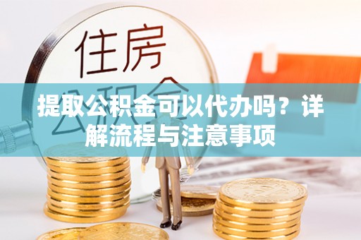 古镇提取公积金可以代办吗？详解流程与注意事项